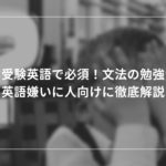 大学受験英語で必須！文法の勉強法を英語嫌いに人向けに徹底解説